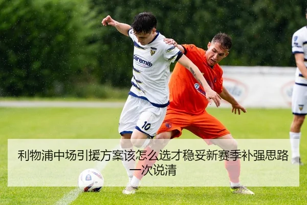 利物浦中场引援方案该怎么选才稳妥新赛季补强思路一次说清